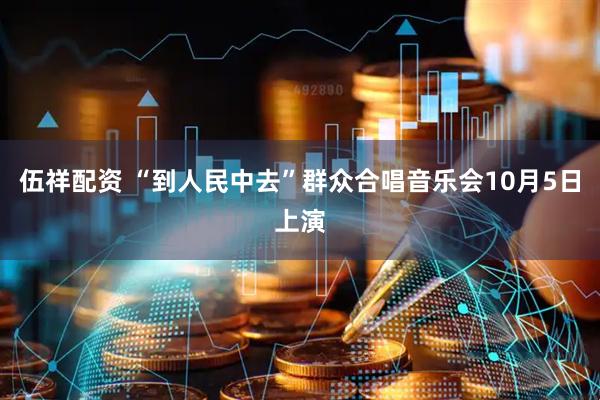 伍祥配资 “到人民中去”群众合唱音乐会10月5日上演