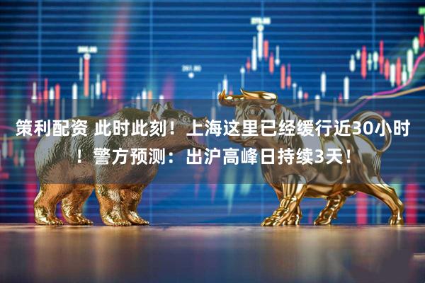 策利配资 此时此刻！上海这里已经缓行近30小时！警方预测：出沪高峰日持续3天！