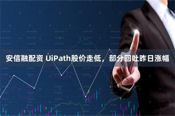 安信融配资 UiPath股价走低，部分回吐昨日涨幅