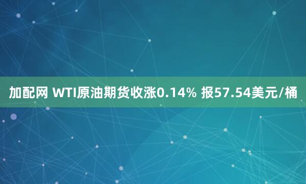 加配网 WTI原油期货收涨0.14% 报57.54美元/桶
