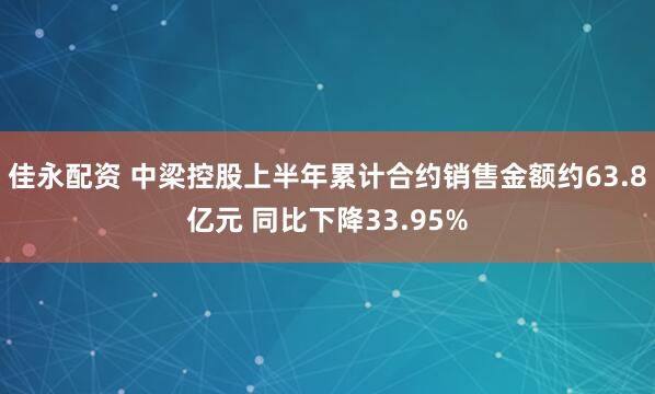 佳永配资 中梁控股上半年累计合约销售金额约63.8亿元 同比下降33.95%