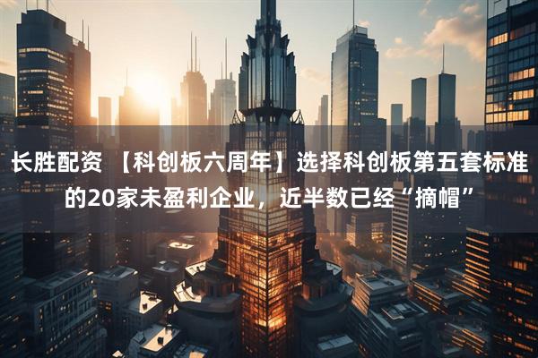 长胜配资 【科创板六周年】选择科创板第五套标准的20家未盈利企业，近半数已经“摘帽”
