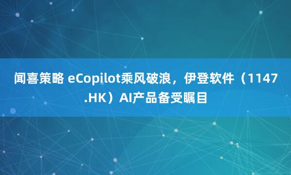 闻喜策略 eCopilot乘风破浪，伊登软件（1147.HK）AI产品备受瞩目