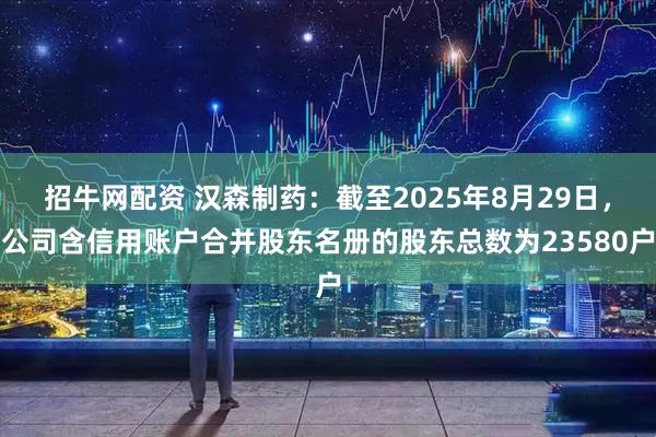 招牛网配资 汉森制药：截至2025年8月29日，公司含信用账户合并股东名册的股东总数为23580户