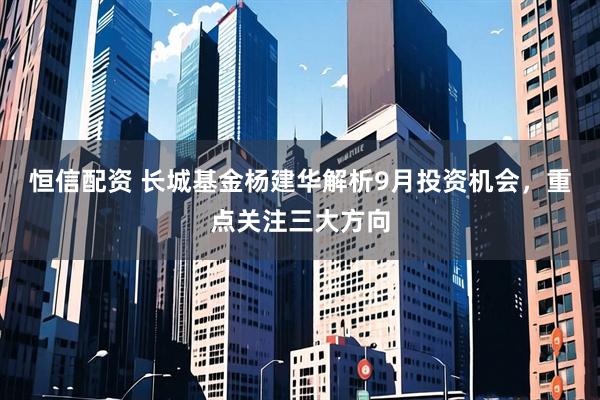 恒信配资 长城基金杨建华解析9月投资机会，重点关注三大方向