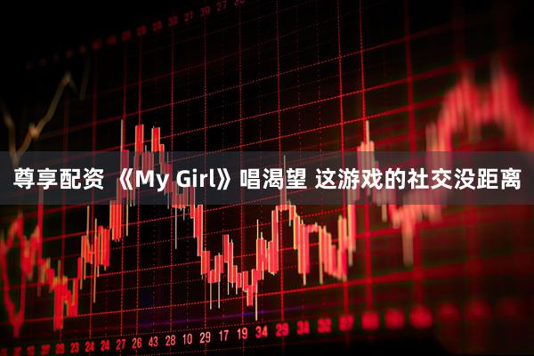 尊享配资 《My Girl》唱渴望 这游戏的社交没距离