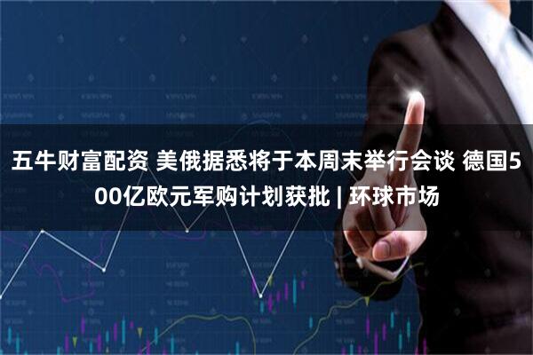 五牛财富配资 美俄据悉将于本周末举行会谈 德国500亿欧元军购计划获批 | 环球市场