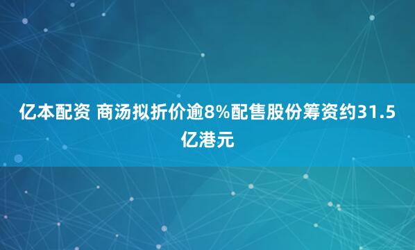 亿本配资 商汤拟折价逾8%配售股份筹资约31.5亿港元