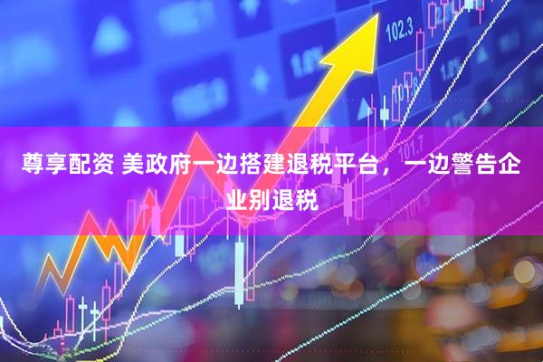 尊享配资 美政府一边搭建退税平台，一边警告企业别退税